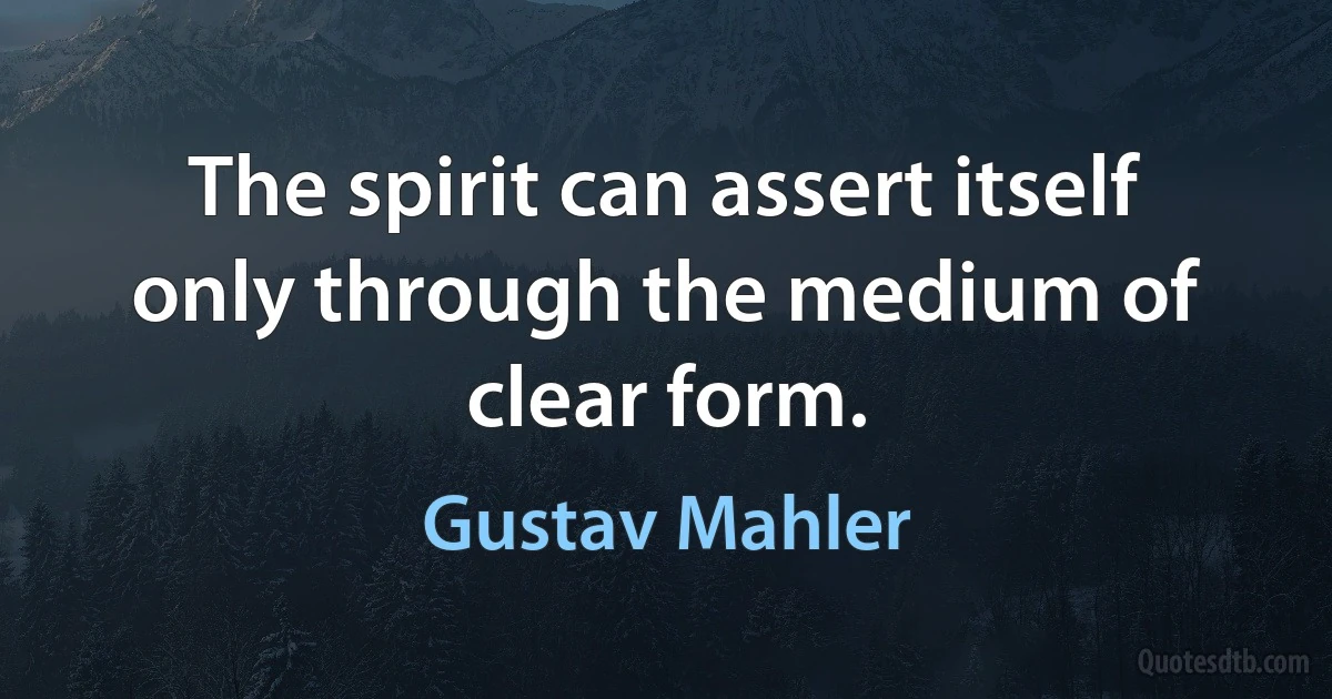 The spirit can assert itself only through the medium of clear form. (Gustav Mahler)