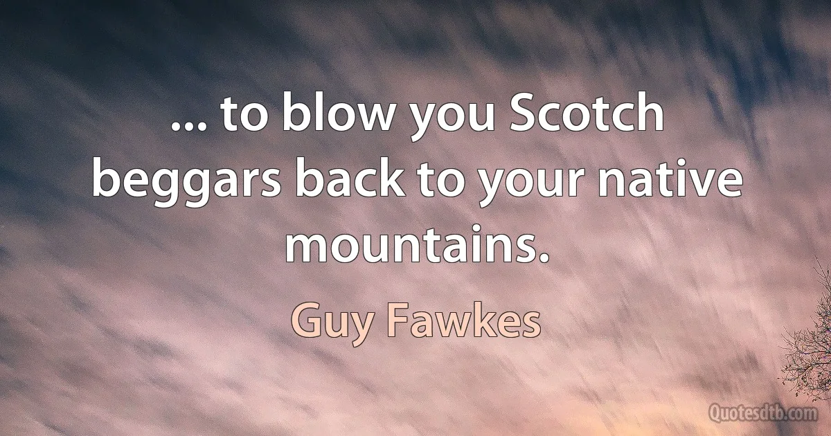 ... to blow you Scotch beggars back to your native mountains. (Guy Fawkes)