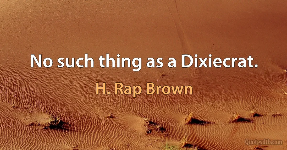 No such thing as a Dixiecrat. (H. Rap Brown)