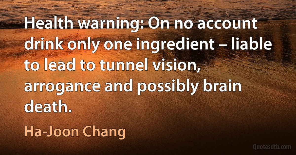 Health warning: On no account drink only one ingredient – liable to lead to tunnel vision, arrogance and possibly brain death. (Ha-Joon Chang)