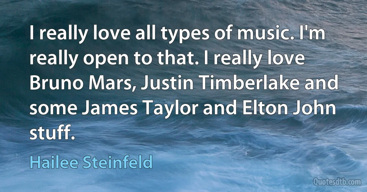 I really love all types of music. I'm really open to that. I really love Bruno Mars, Justin Timberlake and some James Taylor and Elton John stuff. (Hailee Steinfeld)