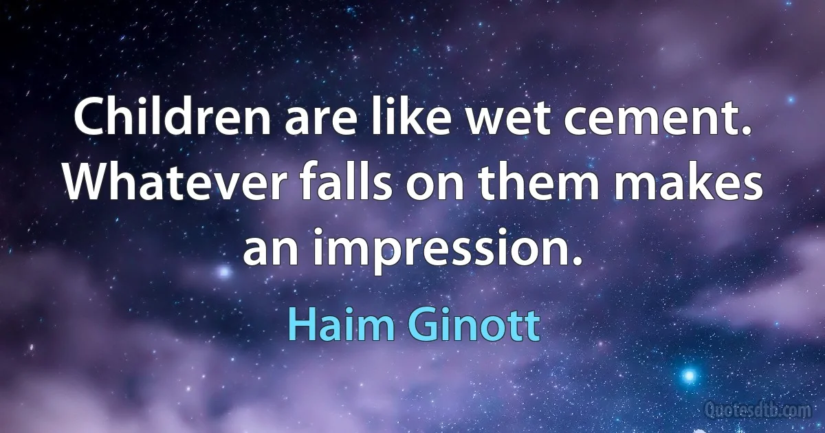 Children are like wet cement. Whatever falls on them makes an impression. (Haim Ginott)