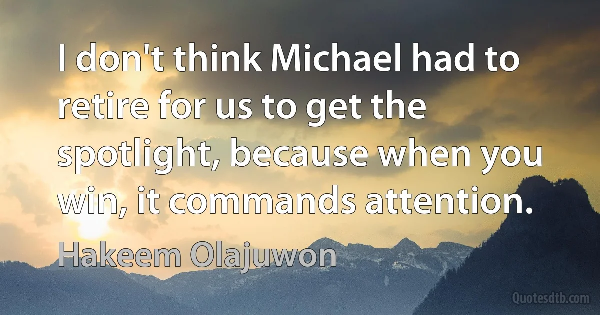 I don't think Michael had to retire for us to get the spotlight, because when you win, it commands attention. (Hakeem Olajuwon)