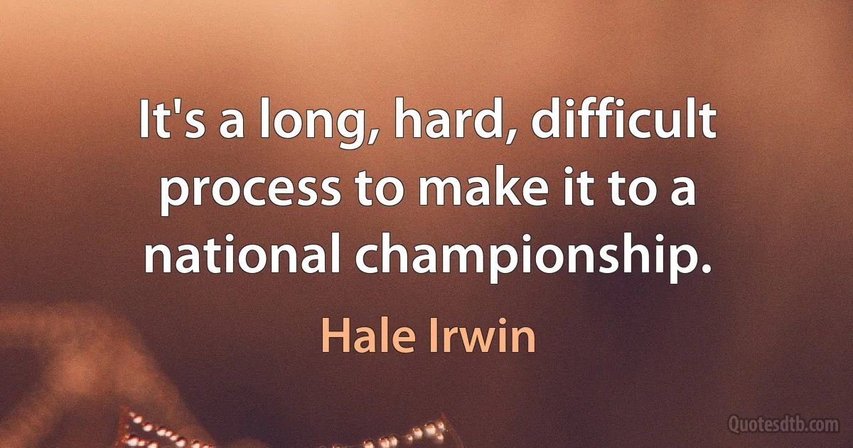 It's a long, hard, difficult process to make it to a national championship. (Hale Irwin)