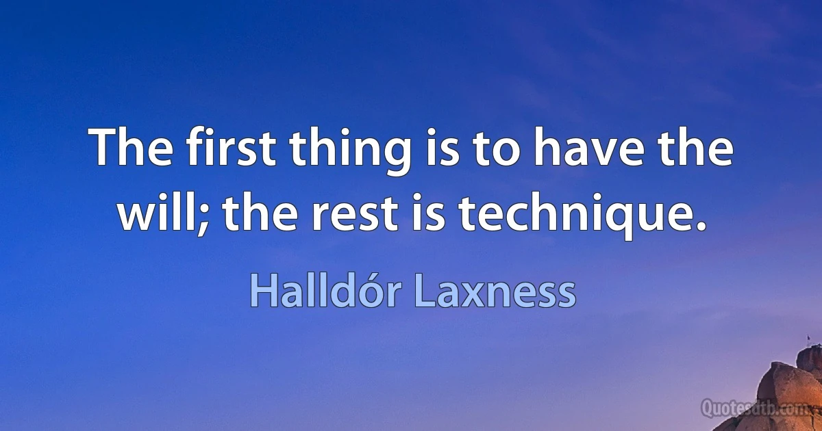 The first thing is to have the will; the rest is technique. (Halldór Laxness)