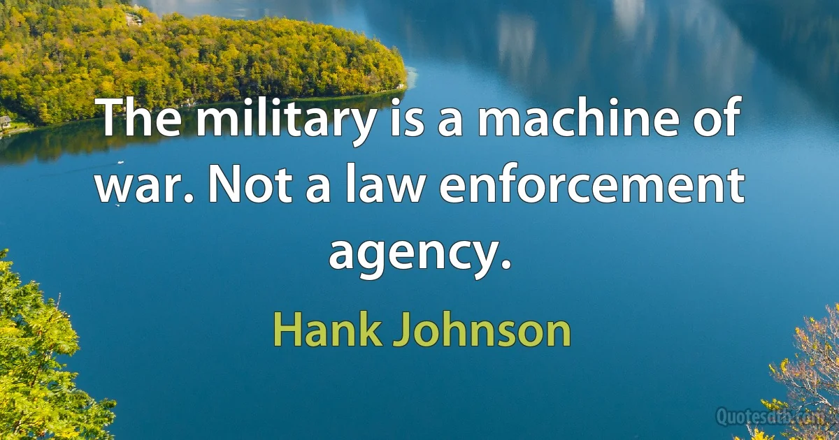 The military is a machine of war. Not a law enforcement agency. (Hank Johnson)