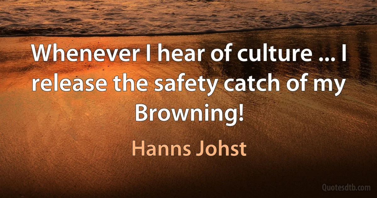 Whenever I hear of culture ... I release the safety catch of my Browning! (Hanns Johst)