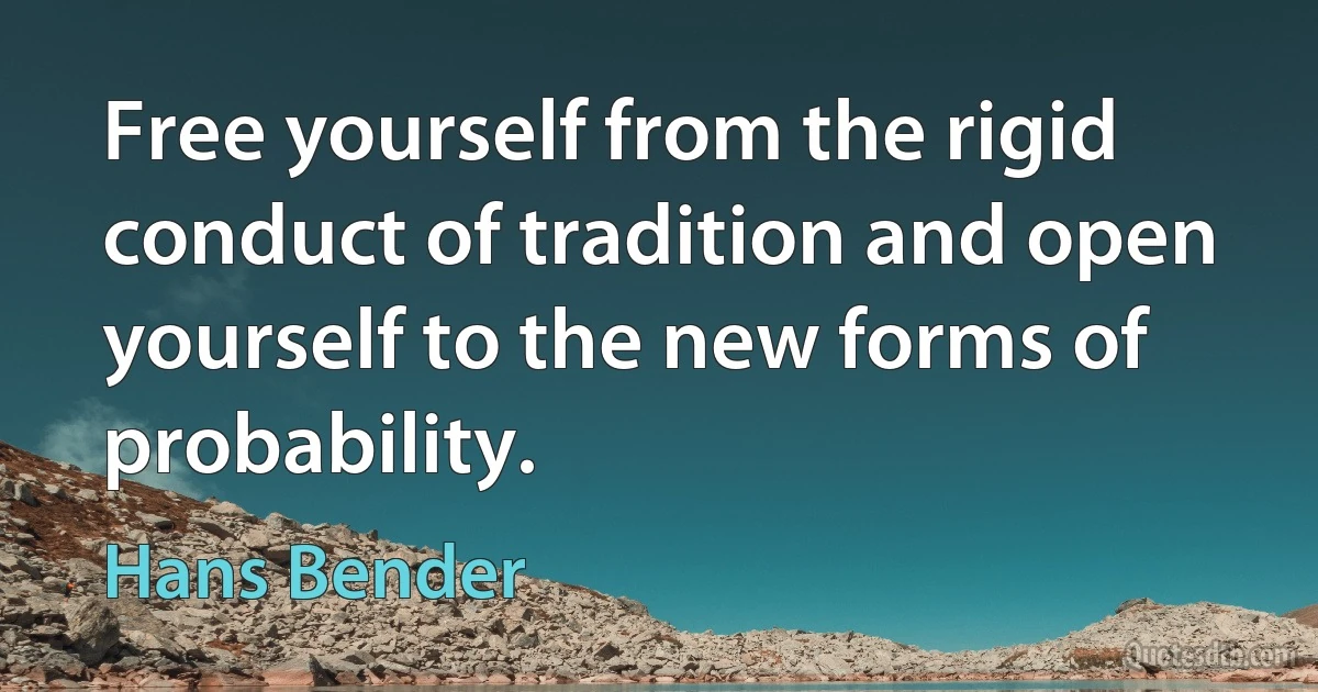 Free yourself from the rigid conduct of tradition and open yourself to the new forms of probability. (Hans Bender)