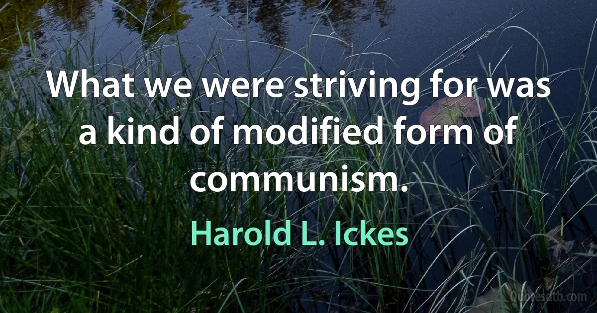 What we were striving for was a kind of modified form of communism. (Harold L. Ickes)