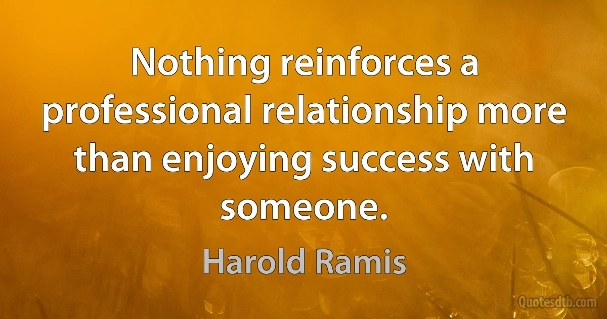 Nothing reinforces a professional relationship more than enjoying success with someone. (Harold Ramis)