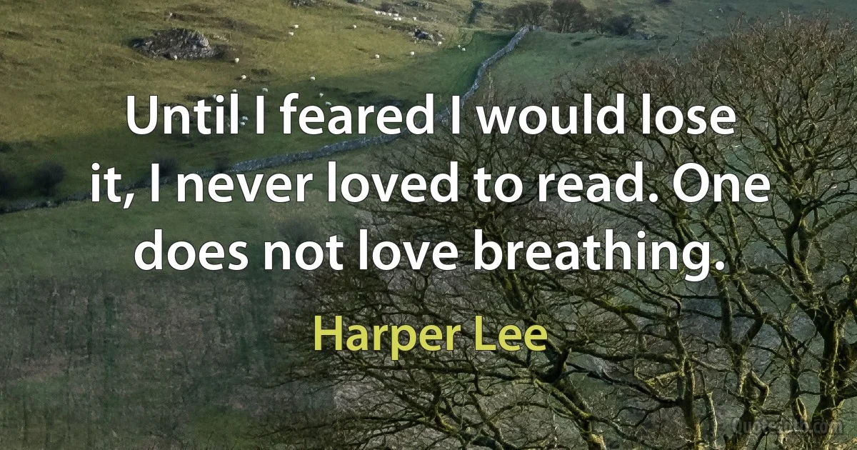 Until I feared I would lose it, I never loved to read. One does not love breathing. (Harper Lee)