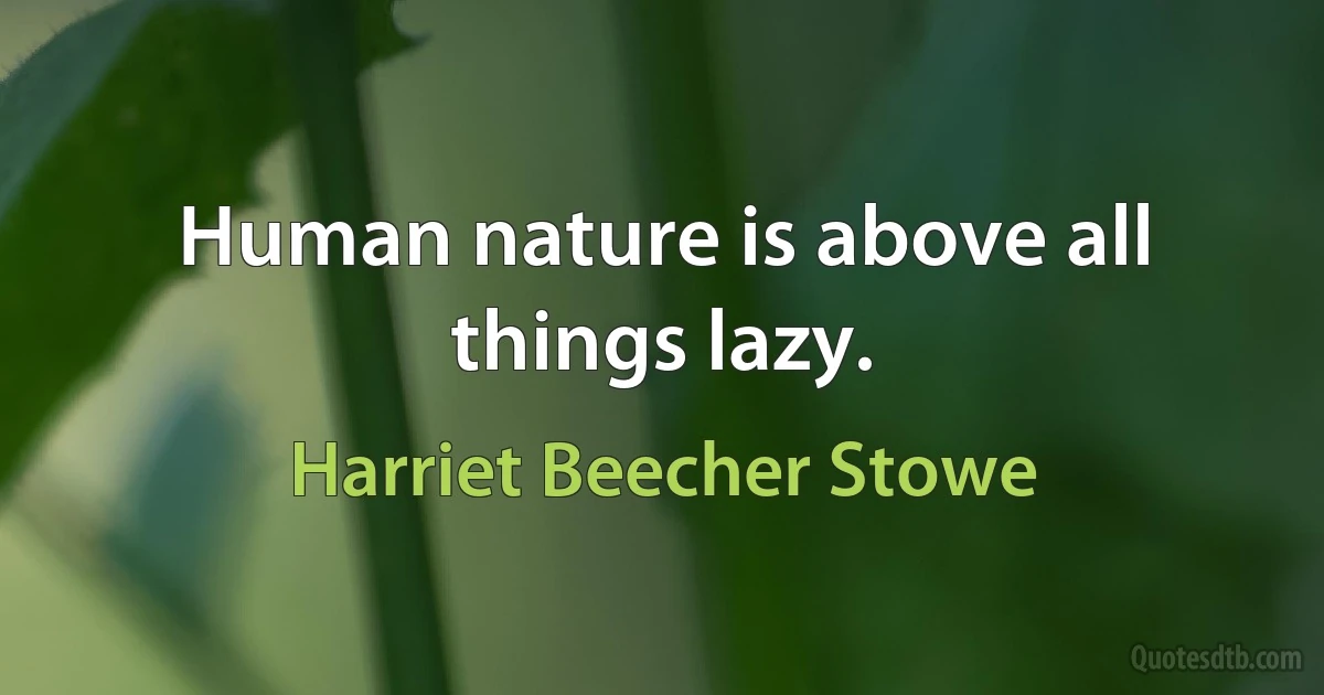 Human nature is above all things lazy. (Harriet Beecher Stowe)