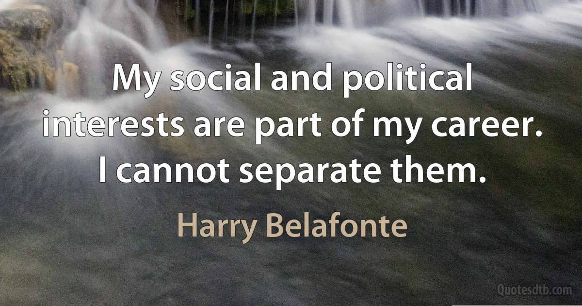 My social and political interests are part of my career. I cannot separate them. (Harry Belafonte)