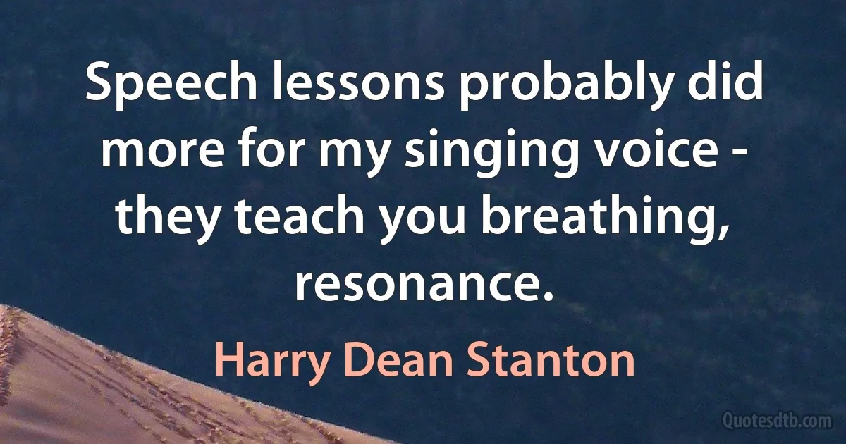 Speech lessons probably did more for my singing voice - they teach you breathing, resonance. (Harry Dean Stanton)