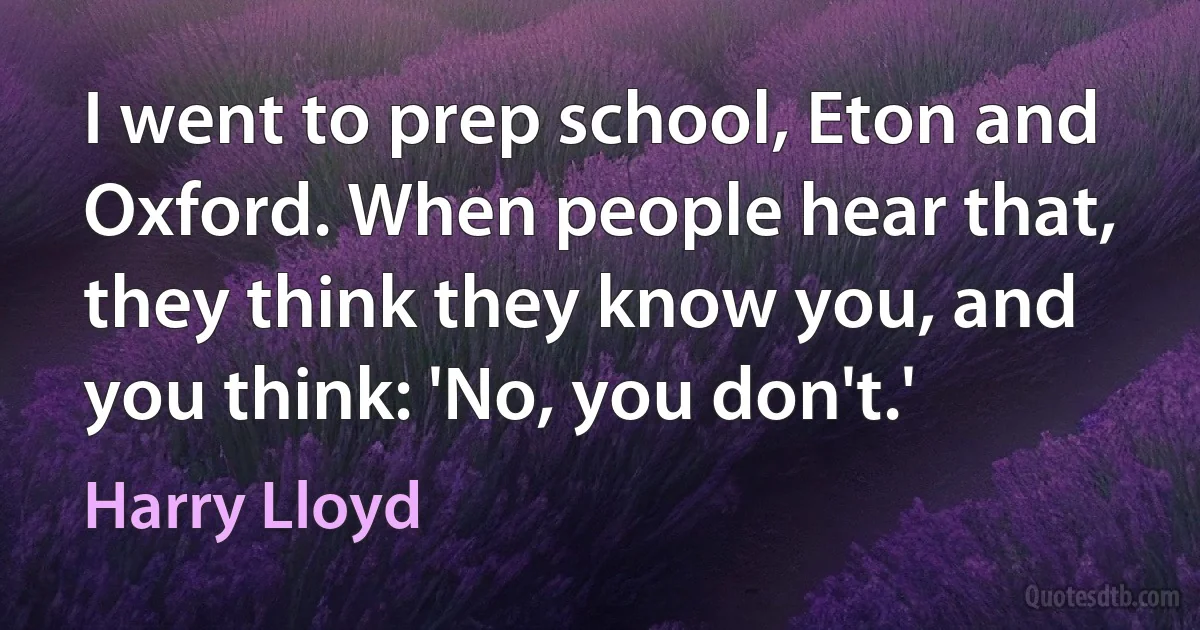 I went to prep school, Eton and Oxford. When people hear that, they think they know you, and you think: 'No, you don't.' (Harry Lloyd)