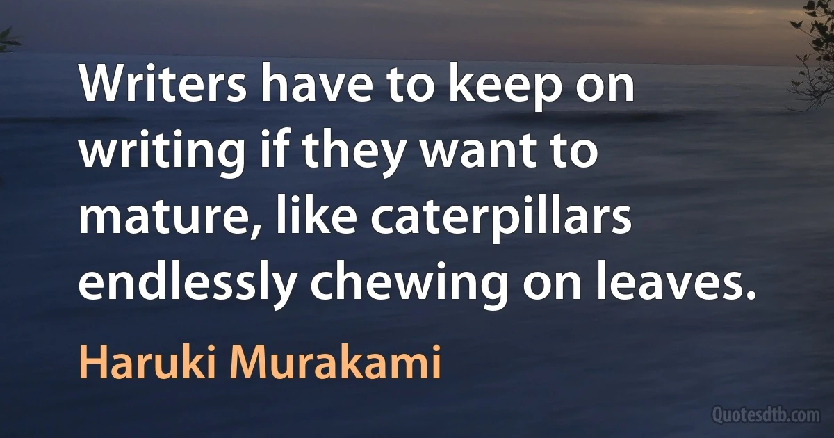 Writers have to keep on writing if they want to mature, like caterpillars endlessly chewing on leaves. (Haruki Murakami)