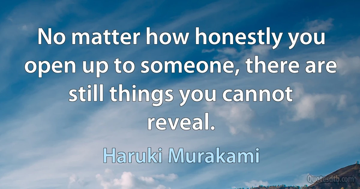 No matter how honestly you open up to someone, there are still things you cannot reveal. (Haruki Murakami)