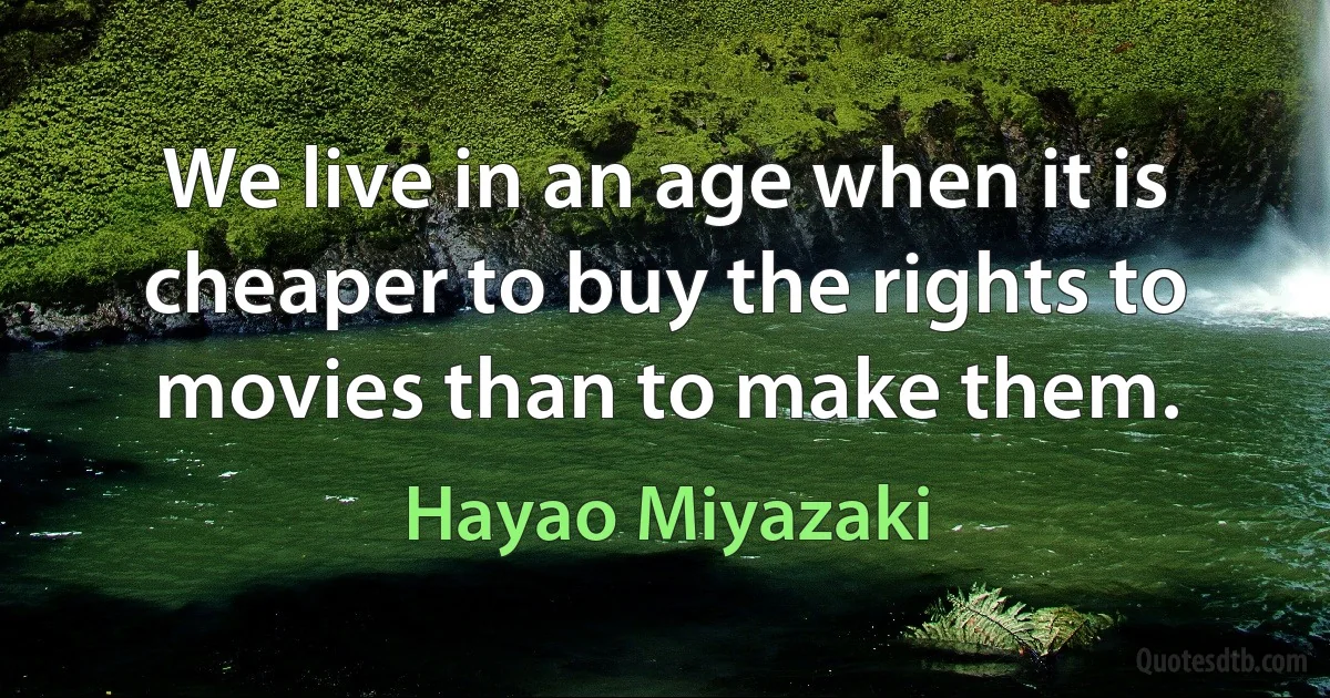 We live in an age when it is cheaper to buy the rights to movies than to make them. (Hayao Miyazaki)