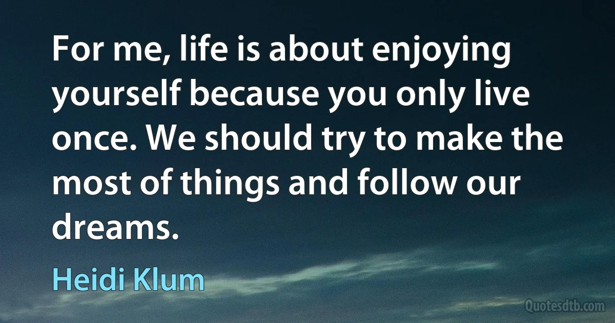 For me, life is about enjoying yourself because you only live once. We should try to make the most of things and follow our dreams. (Heidi Klum)