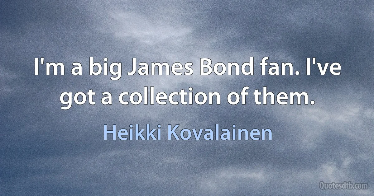 I'm a big James Bond fan. I've got a collection of them. (Heikki Kovalainen)