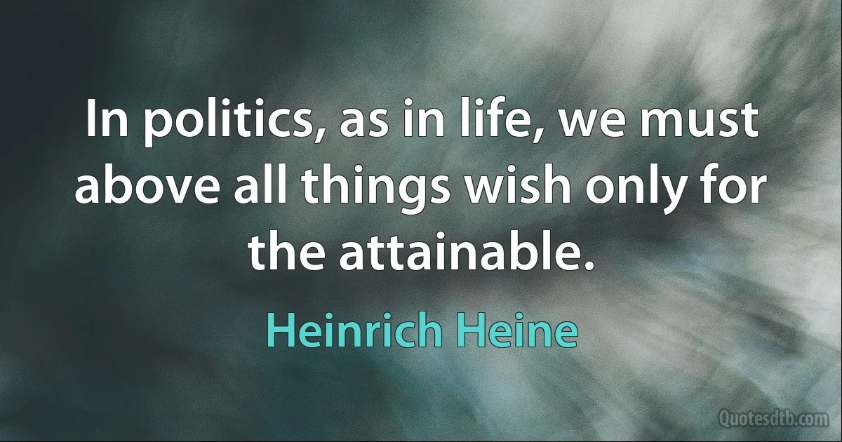 In politics, as in life, we must above all things wish only for the attainable. (Heinrich Heine)