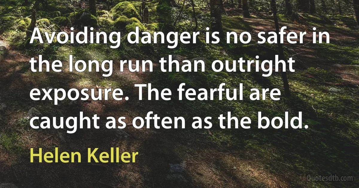 Avoiding danger is no safer in the long run than outright exposure. The fearful are caught as often as the bold. (Helen Keller)