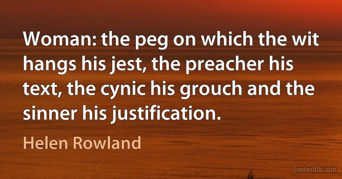 Woman: the peg on which the wit hangs his jest, the preacher his text, the cynic his grouch and the sinner his justification. (Helen Rowland)