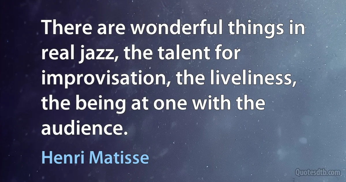 There are wonderful things in real jazz, the talent for improvisation, the liveliness, the being at one with the audience. (Henri Matisse)