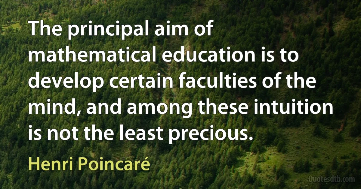 The principal aim of mathematical education is to develop certain faculties of the mind, and among these intuition is not the least precious. (Henri Poincaré)