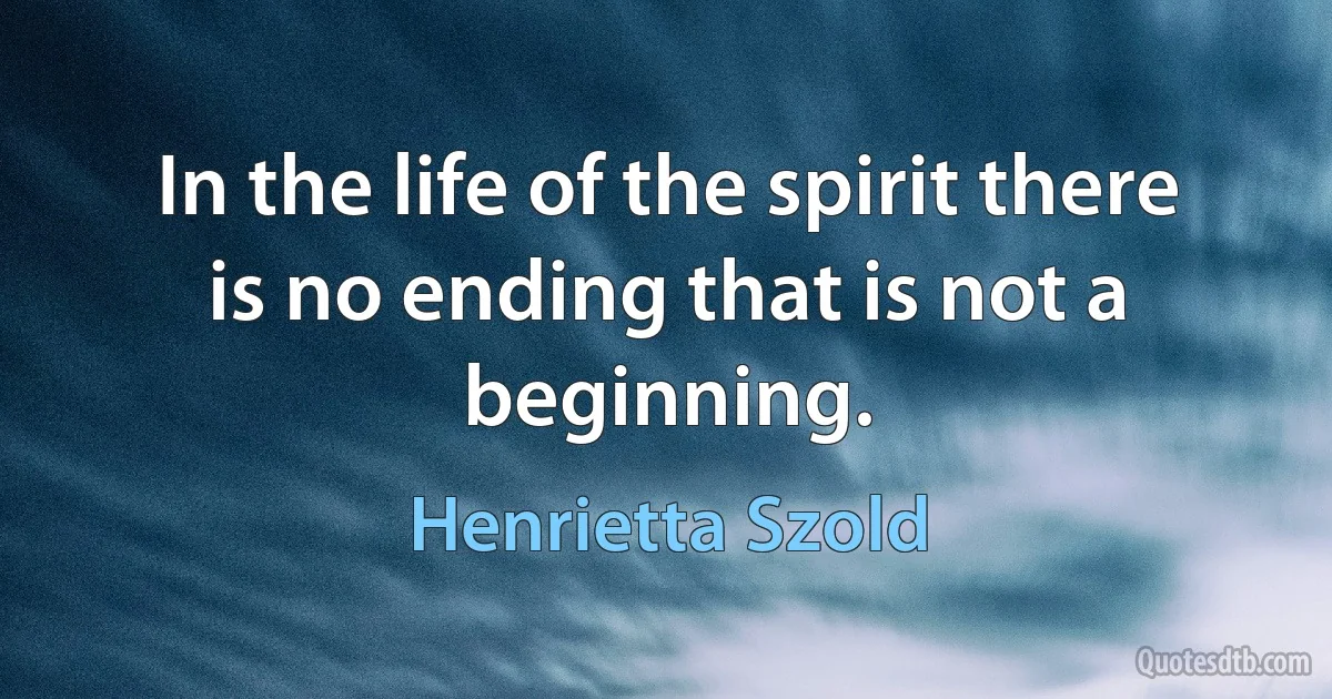 In the life of the spirit there is no ending that is not a beginning. (Henrietta Szold)