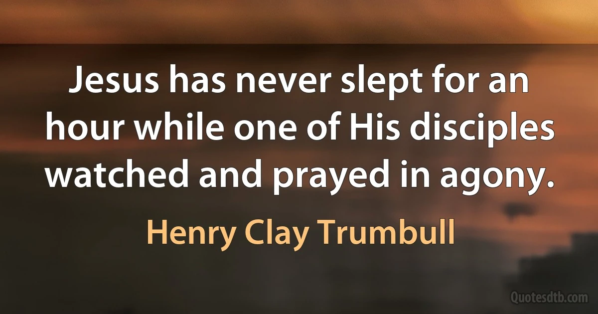 Jesus has never slept for an hour while one of His disciples watched and prayed in agony. (Henry Clay Trumbull)