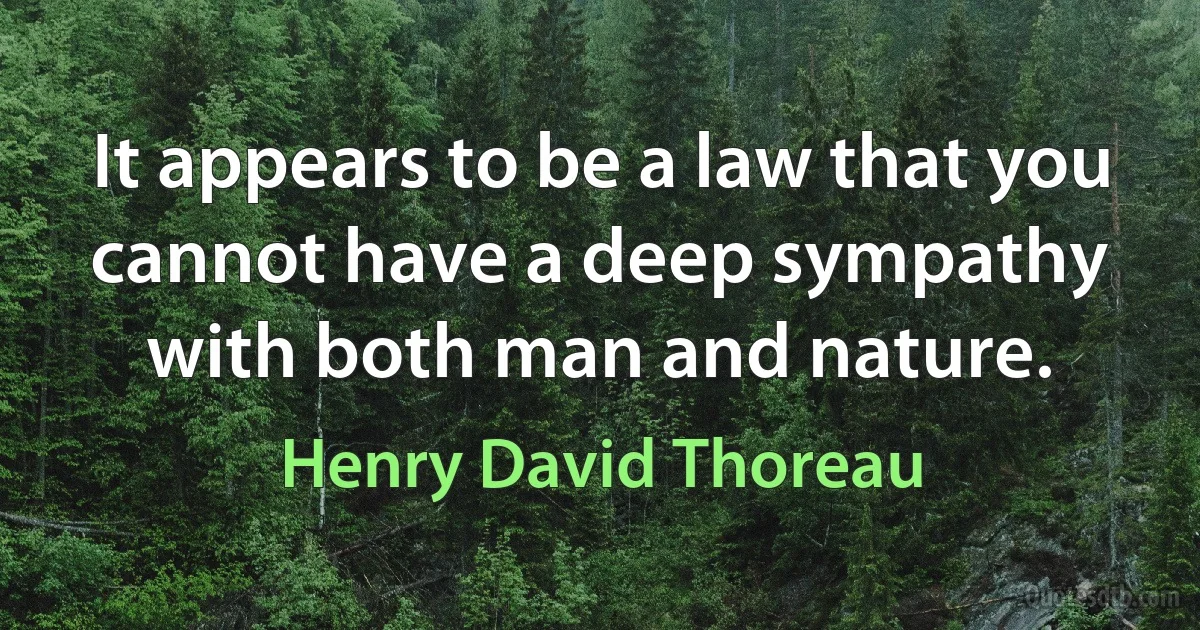 It appears to be a law that you cannot have a deep sympathy with both man and nature. (Henry David Thoreau)