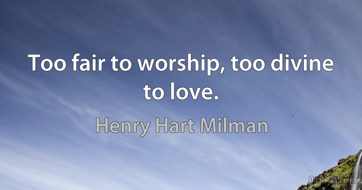 Too fair to worship, too divine to love. (Henry Hart Milman)