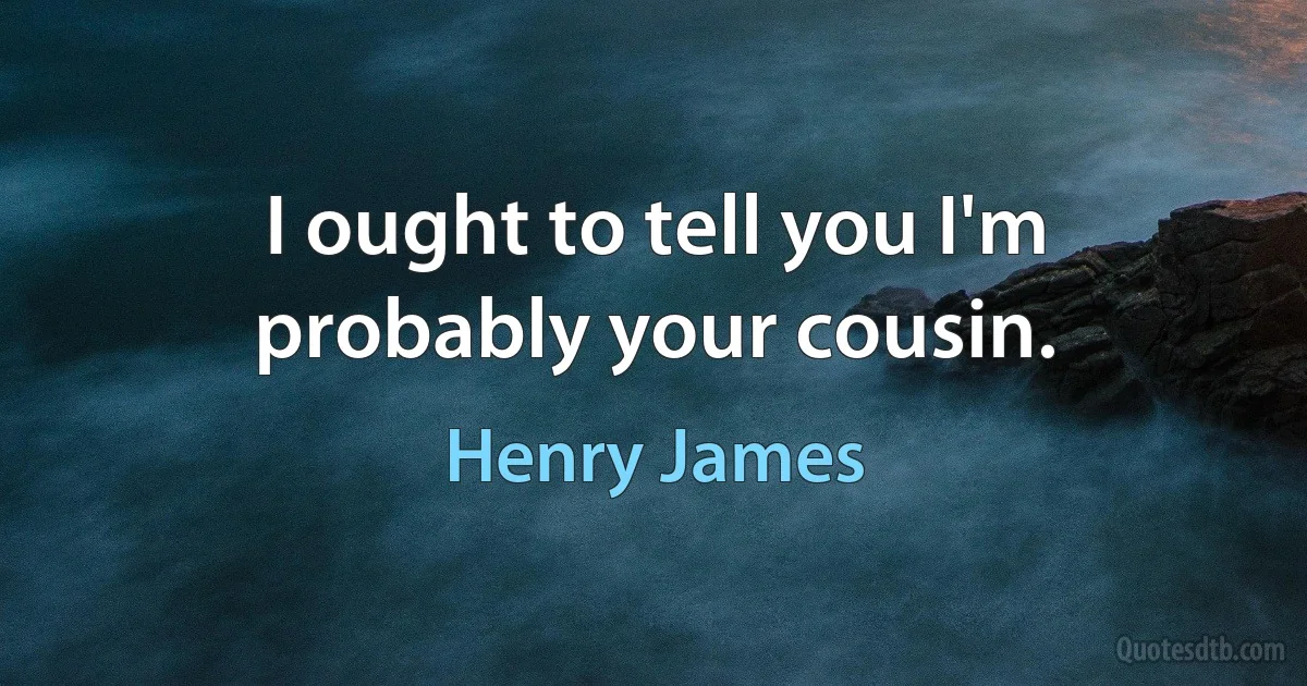 I ought to tell you I'm probably your cousin. (Henry James)