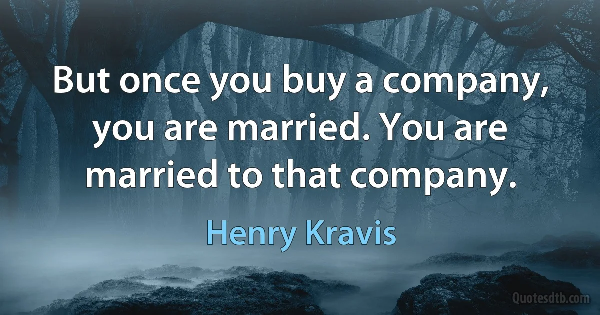 But once you buy a company, you are married. You are married to that company. (Henry Kravis)