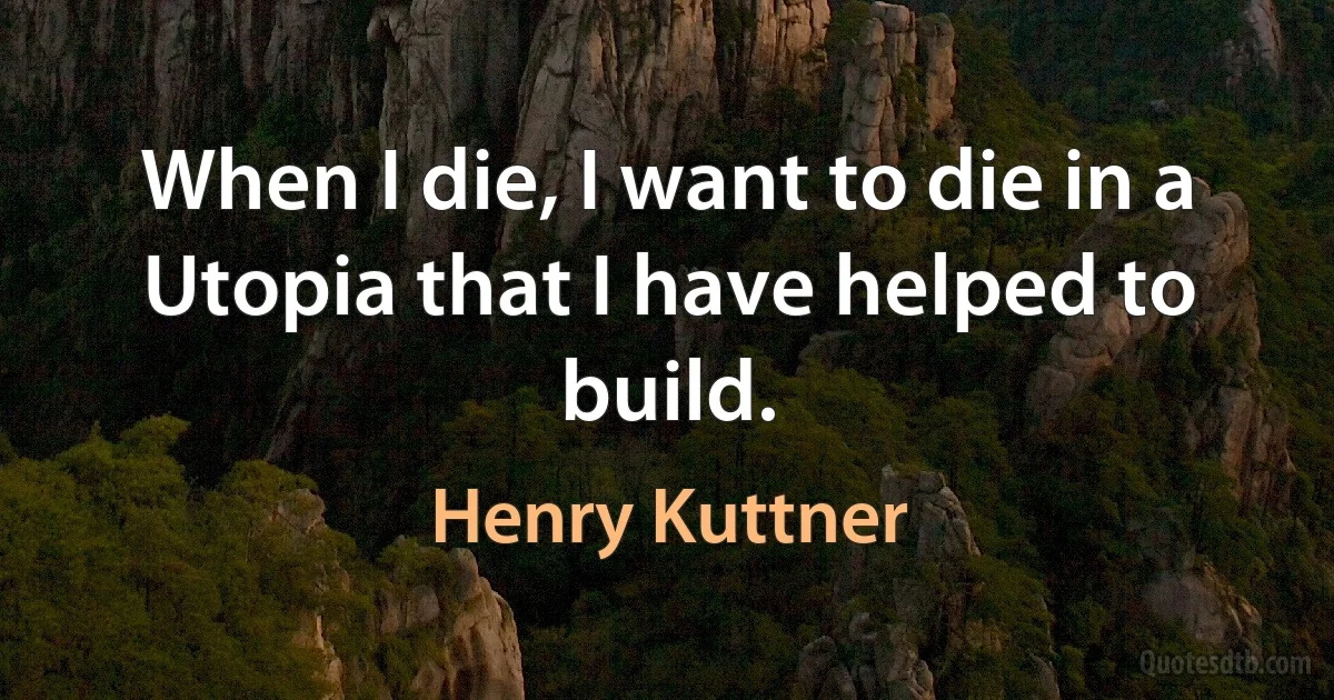 When I die, I want to die in a Utopia that I have helped to build. (Henry Kuttner)