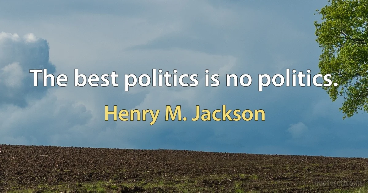 The best politics is no politics. (Henry M. Jackson)