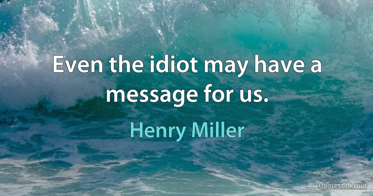 Even the idiot may have a message for us. (Henry Miller)