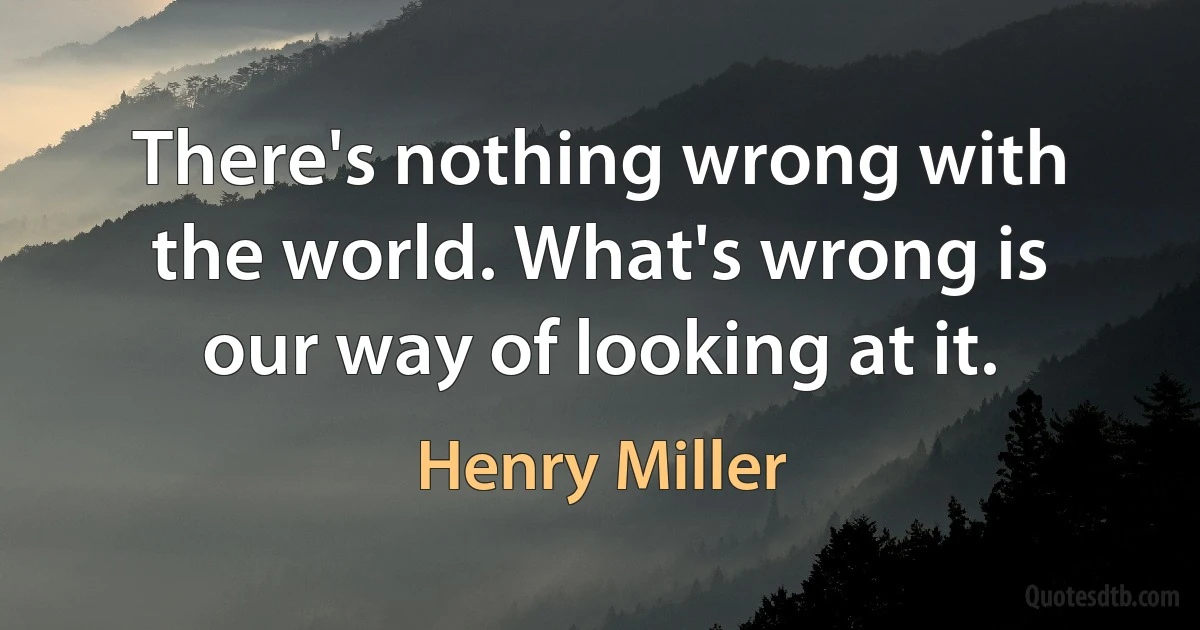 There's nothing wrong with the world. What's wrong is our way of looking at it. (Henry Miller)