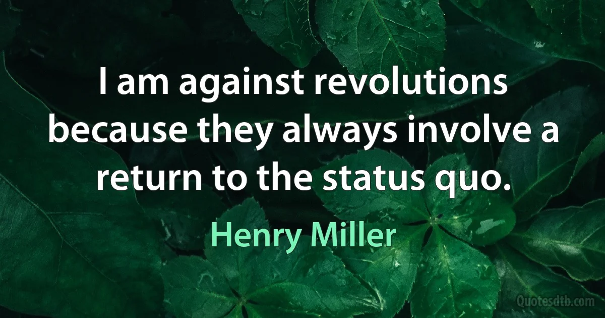 I am against revolutions because they always involve a return to the status quo. (Henry Miller)