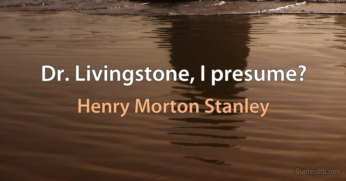 Dr. Livingstone, I presume? (Henry Morton Stanley)