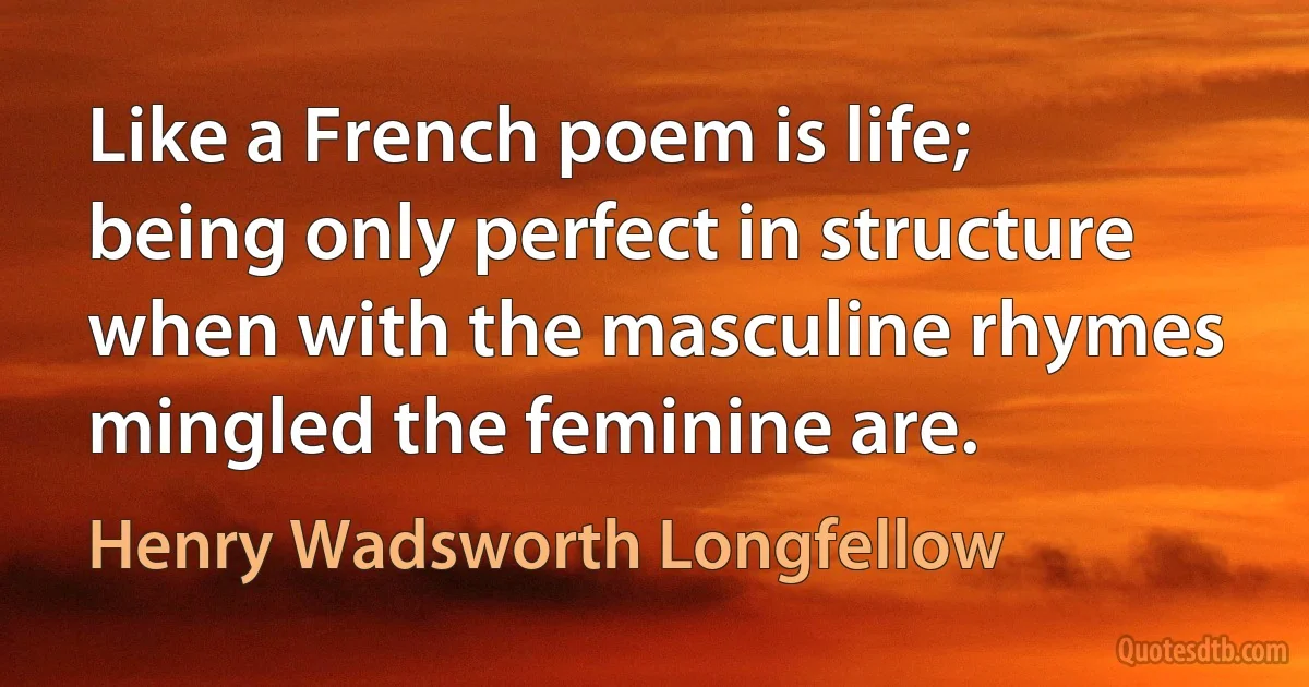 Like a French poem is life; being only perfect in structure when with the masculine rhymes mingled the feminine are. (Henry Wadsworth Longfellow)