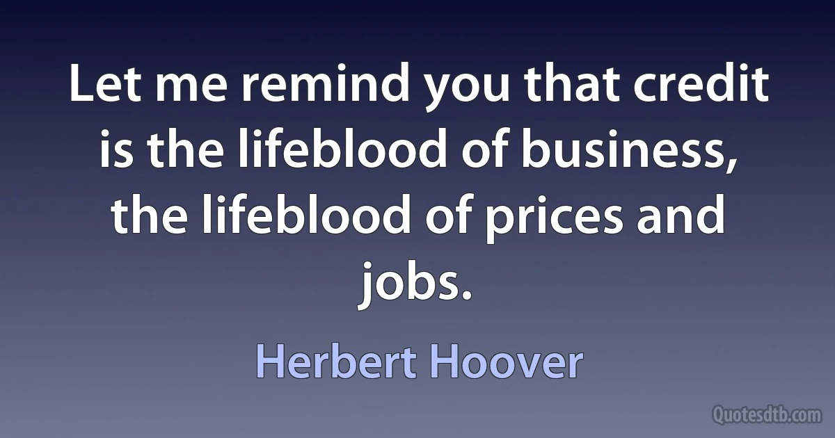 Let me remind you that credit is the lifeblood of business, the lifeblood of prices and jobs. (Herbert Hoover)