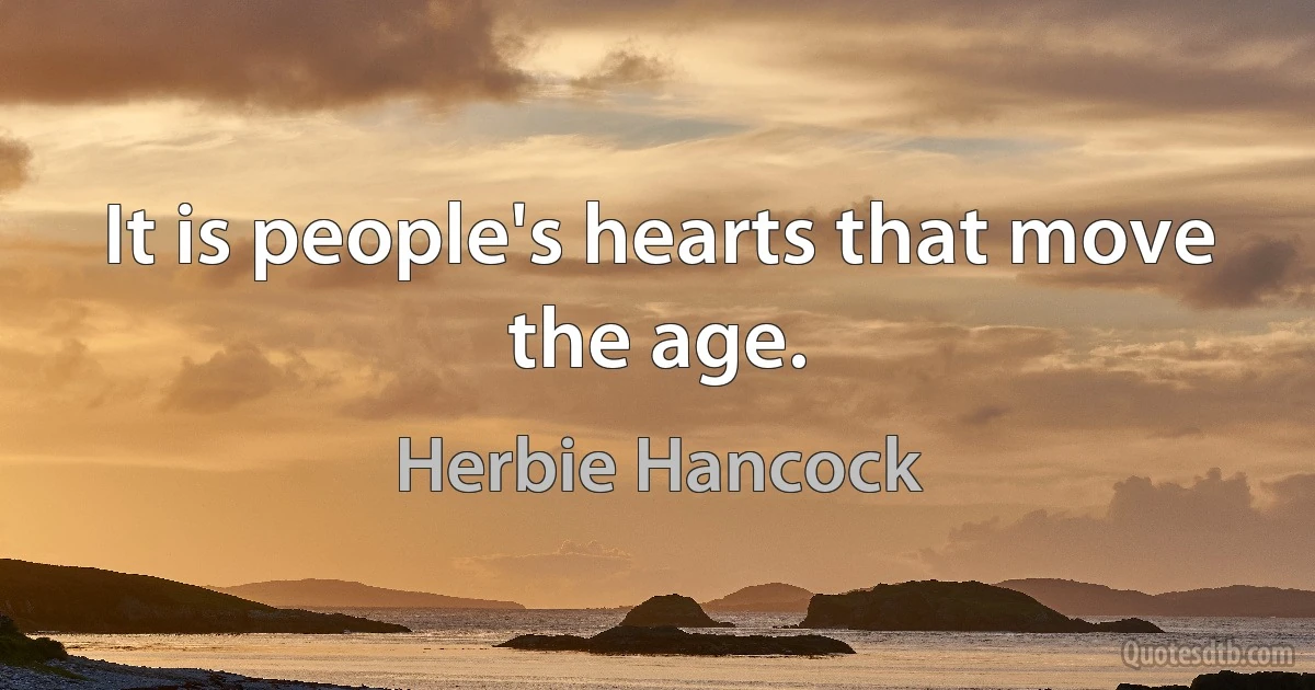 It is people's hearts that move the age. (Herbie Hancock)