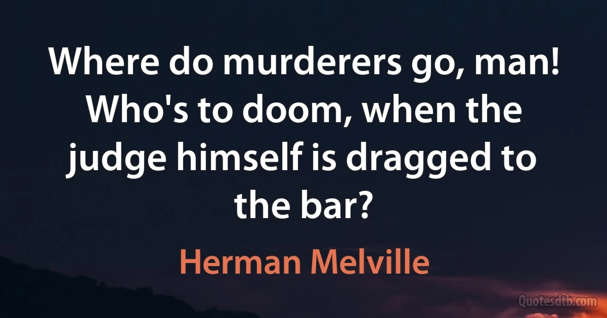 Where do murderers go, man! Who's to doom, when the judge himself is dragged to the bar? (Herman Melville)