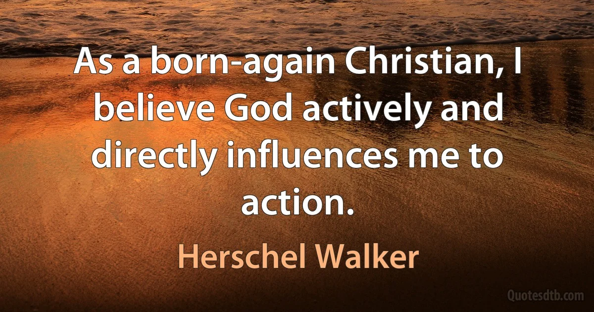 As a born-again Christian, I believe God actively and directly influences me to action. (Herschel Walker)