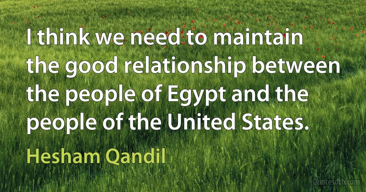 I think we need to maintain the good relationship between the people of Egypt and the people of the United States. (Hesham Qandil)