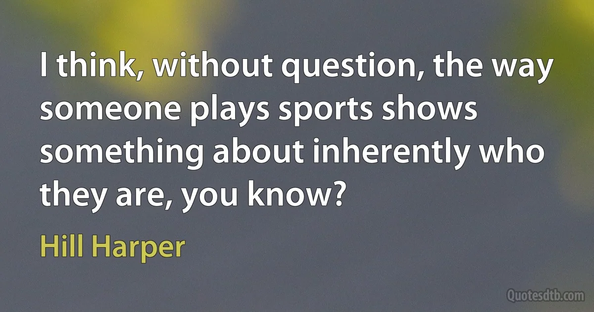 I think, without question, the way someone plays sports shows something about inherently who they are, you know? (Hill Harper)