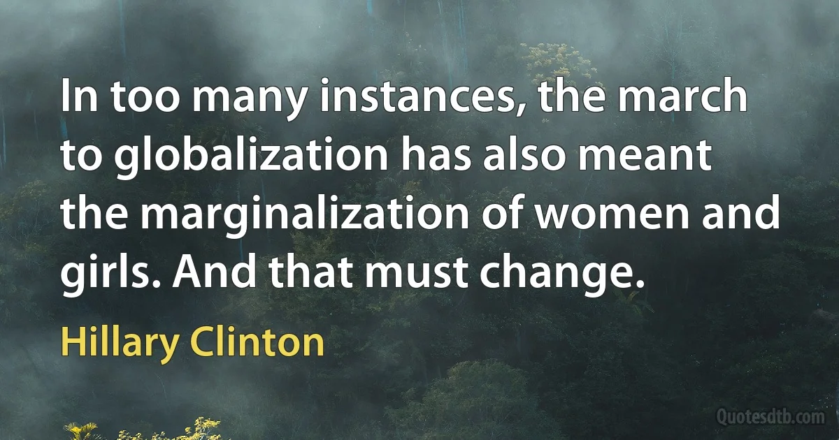 In too many instances, the march to globalization has also meant the marginalization of women and girls. And that must change. (Hillary Clinton)