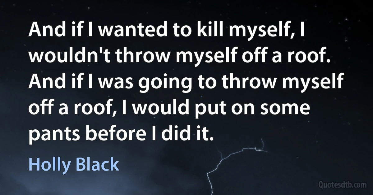 And if I wanted to kill myself, I wouldn't throw myself off a roof. And if I was going to throw myself off a roof, I would put on some pants before I did it. (Holly Black)